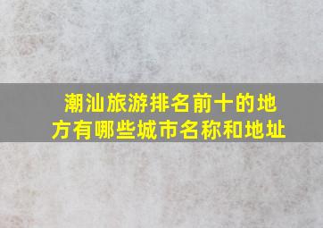 潮汕旅游排名前十的地方有哪些城市名称和地址