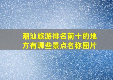 潮汕旅游排名前十的地方有哪些景点名称图片