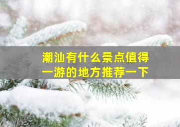 潮汕有什么景点值得一游的地方推荐一下