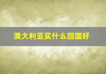 澳大利亚买什么回国好