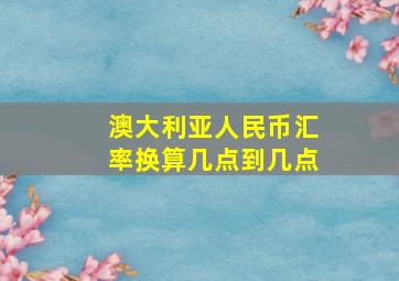 澳大利亚人民币汇率换算几点到几点