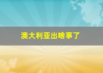 澳大利亚出啥事了