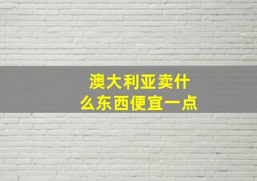 澳大利亚卖什么东西便宜一点