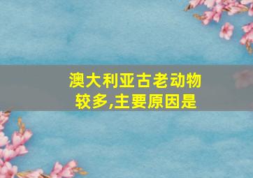 澳大利亚古老动物较多,主要原因是