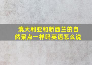 澳大利亚和新西兰的自然景点一样吗英语怎么说