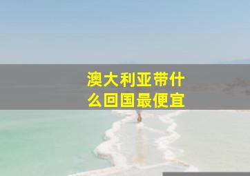 澳大利亚带什么回国最便宜