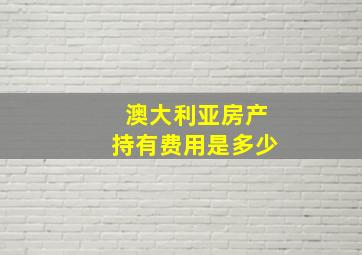 澳大利亚房产持有费用是多少