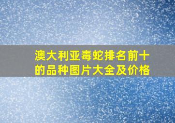 澳大利亚毒蛇排名前十的品种图片大全及价格