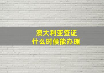 澳大利亚签证什么时候能办理