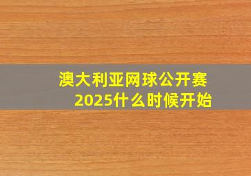 澳大利亚网球公开赛2025什么时候开始