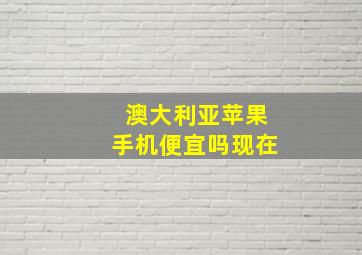 澳大利亚苹果手机便宜吗现在