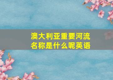 澳大利亚重要河流名称是什么呢英语