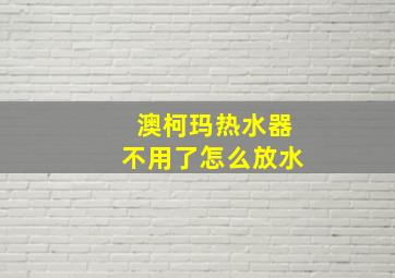 澳柯玛热水器不用了怎么放水