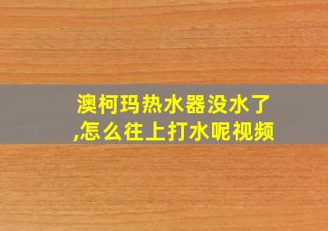 澳柯玛热水器没水了,怎么往上打水呢视频