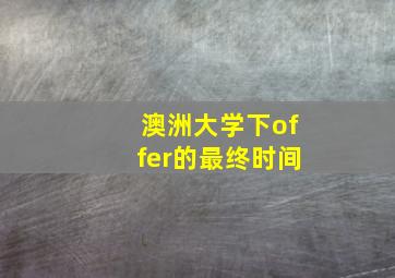 澳洲大学下offer的最终时间