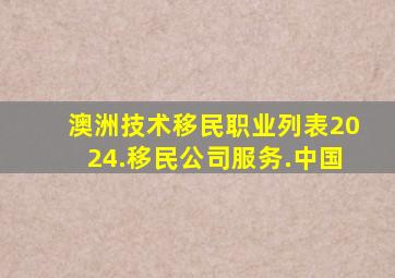 澳洲技术移民职业列表2024.移民公司服务.中国