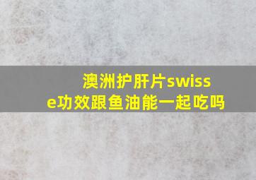 澳洲护肝片swisse功效跟鱼油能一起吃吗