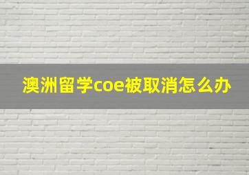 澳洲留学coe被取消怎么办