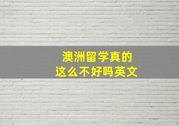 澳洲留学真的这么不好吗英文