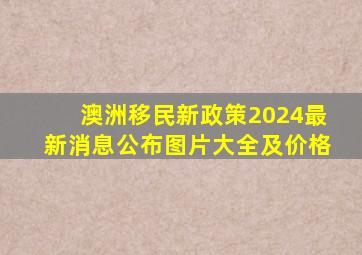 澳洲移民新政策2024最新消息公布图片大全及价格