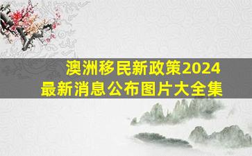 澳洲移民新政策2024最新消息公布图片大全集