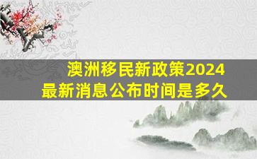 澳洲移民新政策2024最新消息公布时间是多久