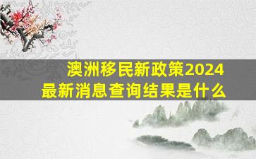 澳洲移民新政策2024最新消息查询结果是什么