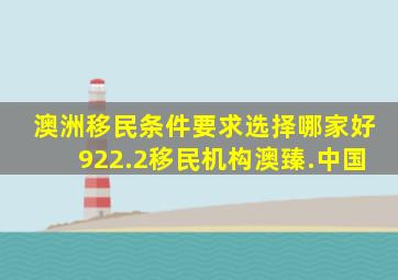 澳洲移民条件要求选择哪家好922.2移民机构澳臻.中国