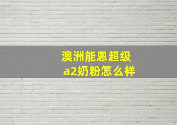 澳洲能恩超级a2奶粉怎么样