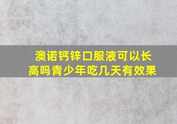 澳诺钙锌口服液可以长高吗青少年吃几天有效果