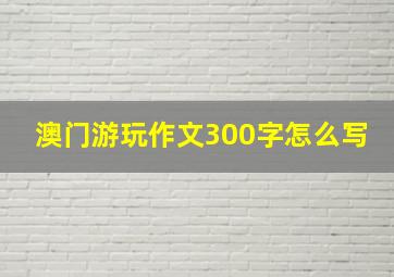 澳门游玩作文300字怎么写