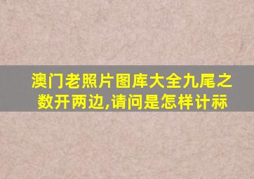 澳门老照片图库大全九尾之数开两边,请问是怎样计祘