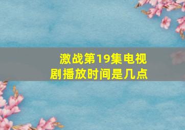 激战第19集电视剧播放时间是几点