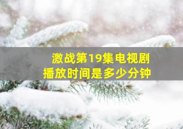 激战第19集电视剧播放时间是多少分钟