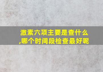 激素六项主要是查什么,哪个时间段检查最好呢