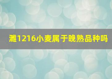 濉1216小麦属于晚熟品种吗