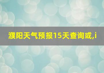 濮阳天气预报15天查询或,i