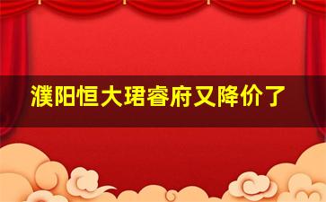 濮阳恒大珺睿府又降价了