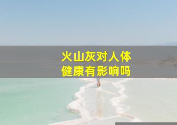 火山灰对人体健康有影响吗