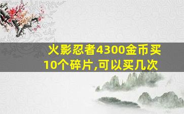 火影忍者4300金币买10个碎片,可以买几次