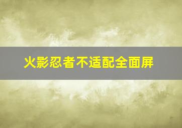 火影忍者不适配全面屏