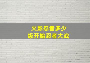 火影忍者多少级开始忍者大战