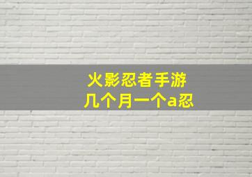 火影忍者手游几个月一个a忍