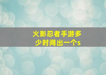 火影忍者手游多少时间出一个s