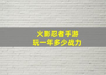 火影忍者手游玩一年多少战力