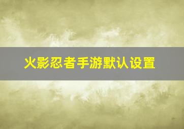 火影忍者手游默认设置