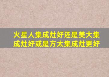 火星人集成灶好还是美大集成灶好或是方太集成灶更好