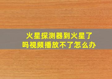 火星探测器到火星了吗视频播放不了怎么办