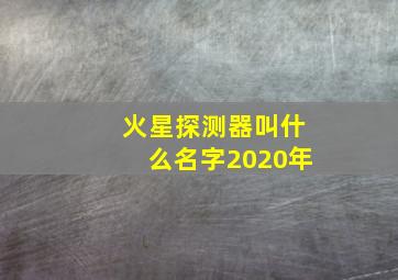 火星探测器叫什么名字2020年