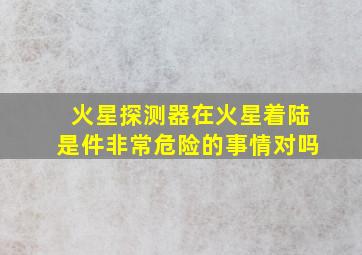 火星探测器在火星着陆是件非常危险的事情对吗